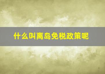 什么叫离岛免税政策呢