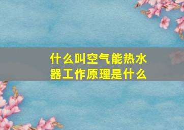 什么叫空气能热水器工作原理是什么