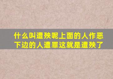 什么叫遭殃呢上面的人作恶下边的人遭罪这就是遭殃了