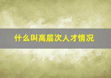 什么叫高层次人才情况