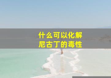 什么可以化解尼古丁的毒性