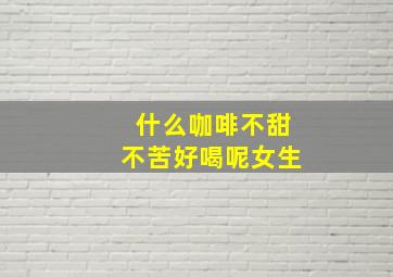 什么咖啡不甜不苦好喝呢女生