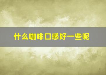 什么咖啡口感好一些呢