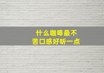 什么咖啡最不苦口感好听一点