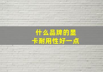 什么品牌的显卡耐用性好一点