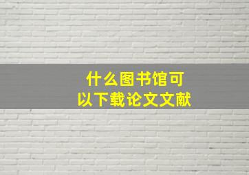 什么图书馆可以下载论文文献