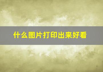 什么图片打印出来好看