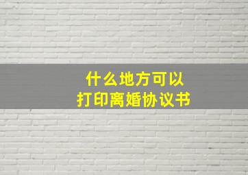 什么地方可以打印离婚协议书