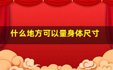 什么地方可以量身体尺寸