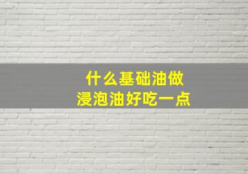 什么基础油做浸泡油好吃一点