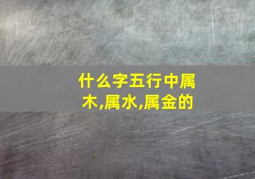 什么字五行中属木,属水,属金的