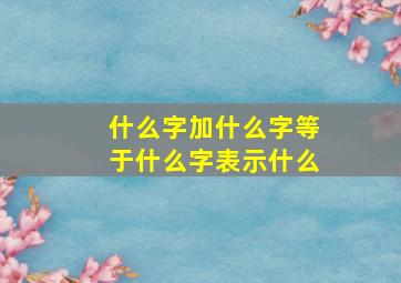 什么字加什么字等于什么字表示什么