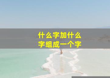 什么字加什么字组成一个字