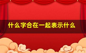 什么字合在一起表示什么