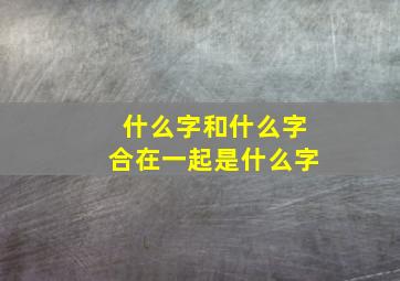 什么字和什么字合在一起是什么字