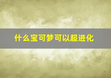 什么宝可梦可以超进化