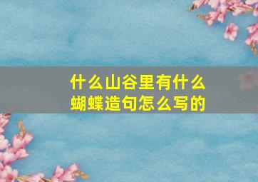 什么山谷里有什么蝴蝶造句怎么写的