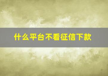 什么平台不看征信下款