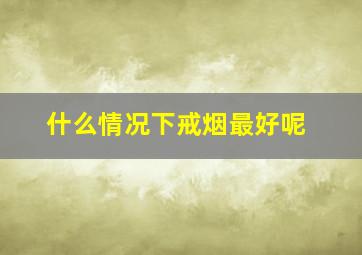 什么情况下戒烟最好呢