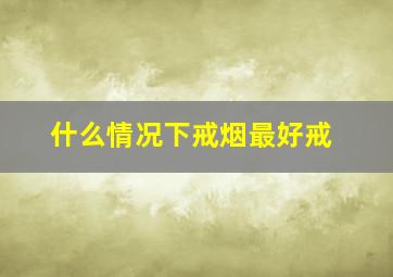 什么情况下戒烟最好戒