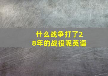 什么战争打了28年的战役呢英语