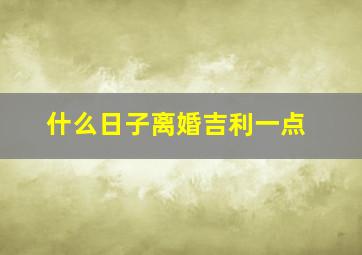 什么日子离婚吉利一点