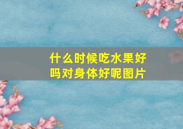 什么时候吃水果好吗对身体好呢图片