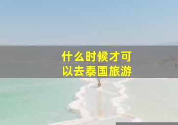 什么时候才可以去泰国旅游