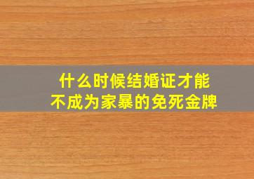 什么时候结婚证才能不成为家暴的免死金牌