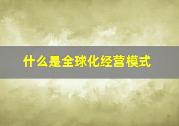 什么是全球化经营模式