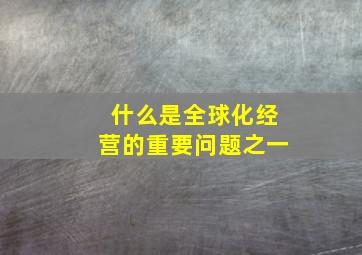 什么是全球化经营的重要问题之一