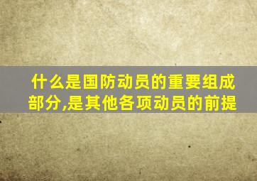 什么是国防动员的重要组成部分,是其他各项动员的前提