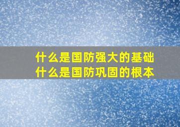 什么是国防强大的基础什么是国防巩固的根本