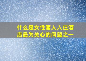 什么是女性客人入住酒店最为关心的问题之一