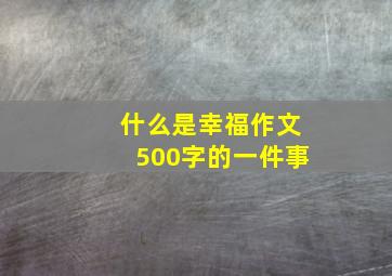 什么是幸福作文500字的一件事