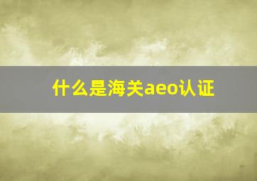 什么是海关aeo认证