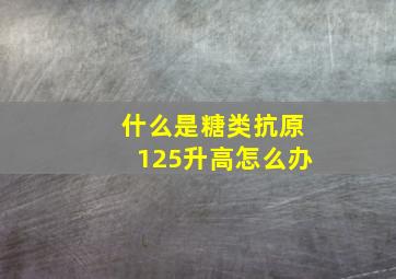 什么是糖类抗原125升高怎么办