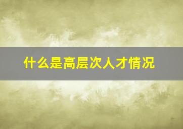 什么是高层次人才情况