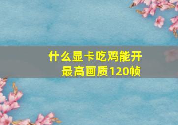 什么显卡吃鸡能开最高画质120帧