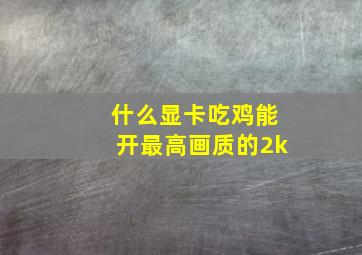 什么显卡吃鸡能开最高画质的2k