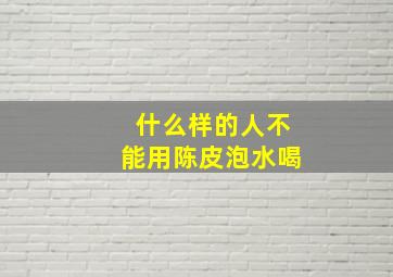 什么样的人不能用陈皮泡水喝