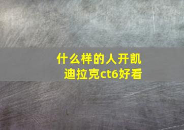 什么样的人开凯迪拉克ct6好看