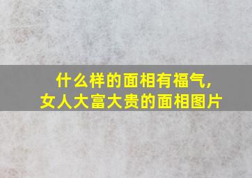 什么样的面相有福气,女人大富大贵的面相图片