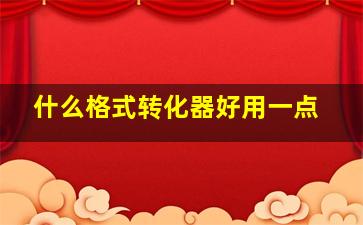 什么格式转化器好用一点