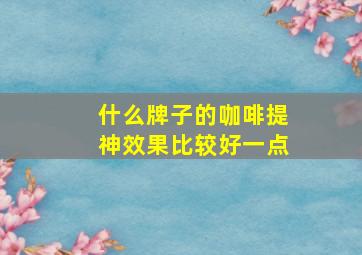 什么牌子的咖啡提神效果比较好一点