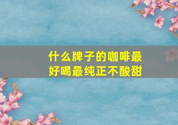 什么牌子的咖啡最好喝最纯正不酸甜