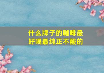 什么牌子的咖啡最好喝最纯正不酸的