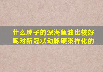 什么牌子的深海鱼油比较好呢对新冠状动脉硬粥样化的