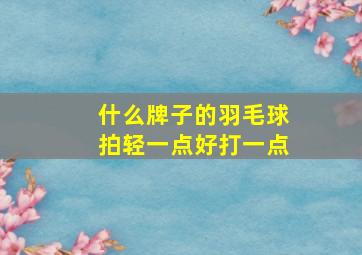 什么牌子的羽毛球拍轻一点好打一点