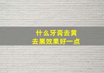 什么牙膏去黄去黑效果好一点